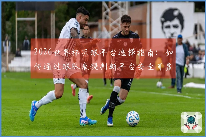 2026世界杯买球平台选择指南：如何通过球队表现判断平台安全可靠