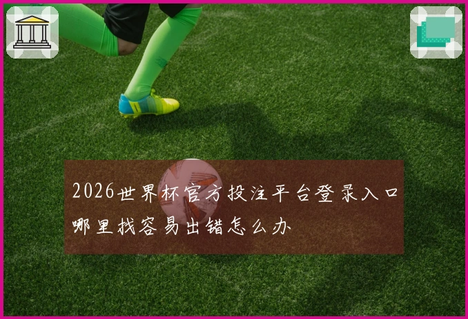 2026世界杯官方投注平台登录入口哪里找容易出错怎么办