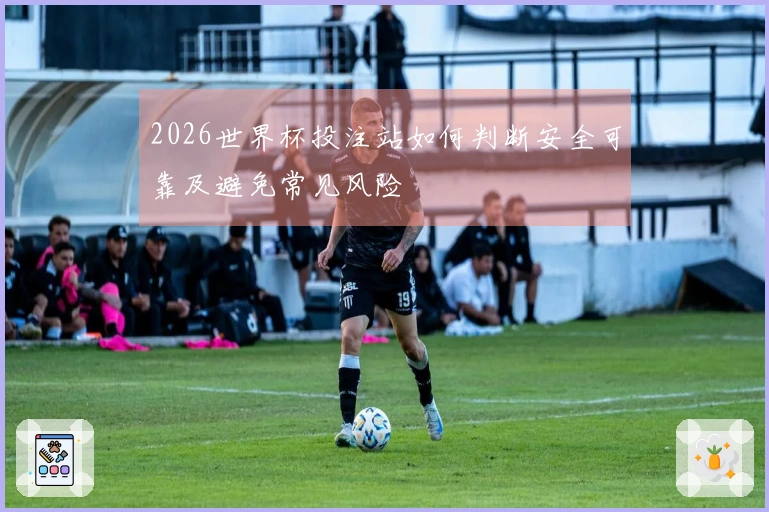 2026世界杯投注站如何判断安全可靠及避免常见风险