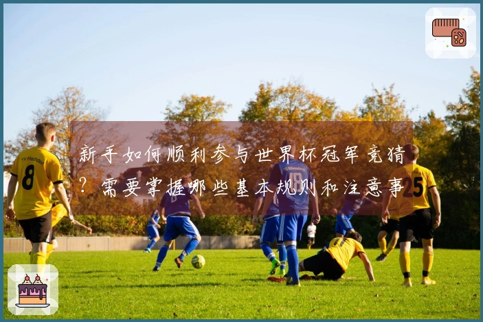 新手如何顺利参与世界杯冠军竞猜？需要掌握哪些基本规则和注意事项？