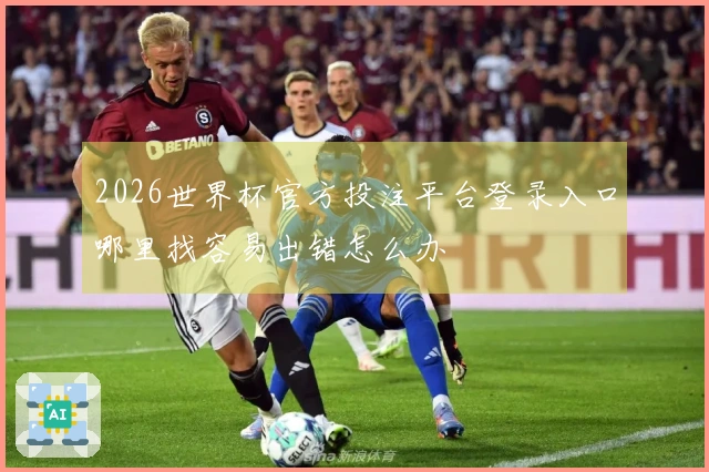 2026世界杯官方投注平台登录入口哪里找容易出错怎么办