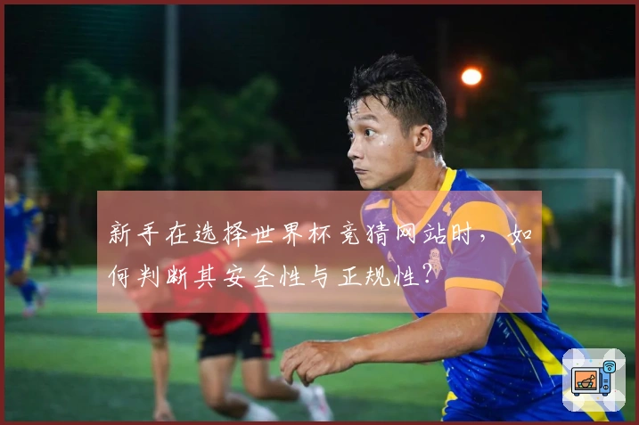 新手在选择世界杯竞猜网站时，如何判断其安全性与正规性？