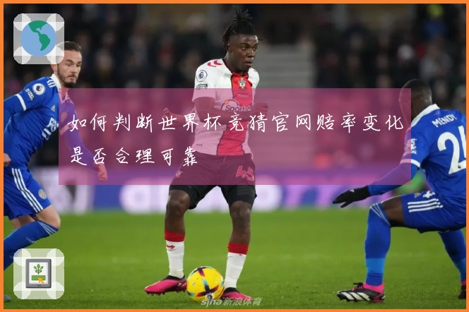 如何判断世界杯竞猜官网赔率变化是否合理可靠