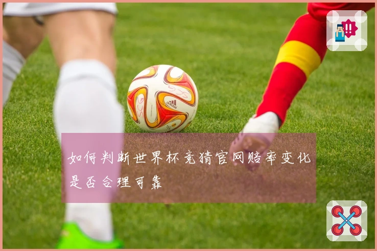 如何判断世界杯竞猜官网赔率变化是否合理可靠