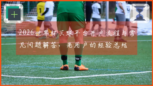 2026世界杯买球平台开户流程与常见问题解答，老用户的经验总结