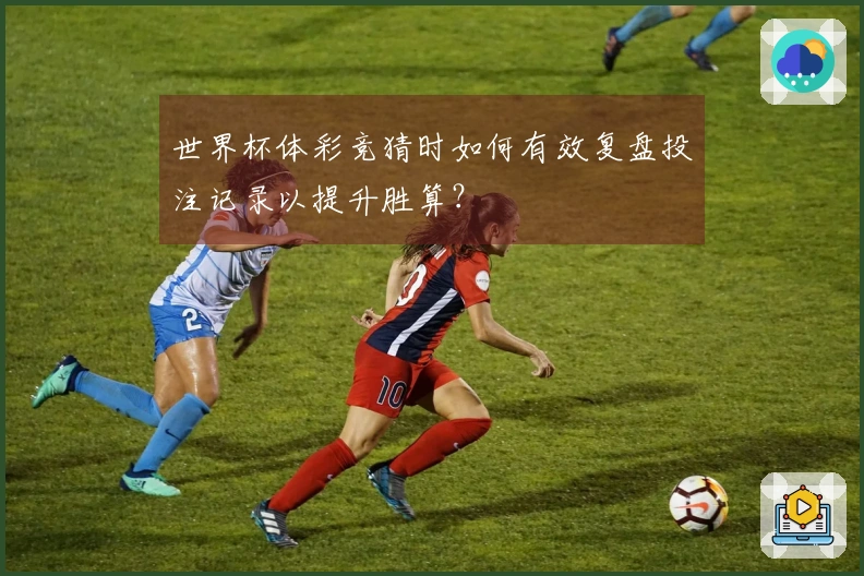 世界杯体彩竞猜时如何有效复盘投注记录以提升胜算？