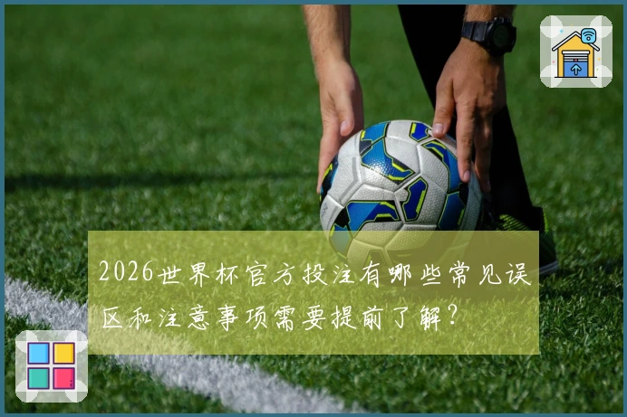2026世界杯官方投注有哪些常见误区和注意事项需要提前了解？